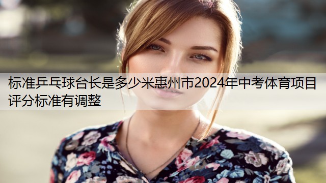 <strong>标准乒乓球台长是多少米惠州市2024年中考体育项目评分标准有调整</strong>