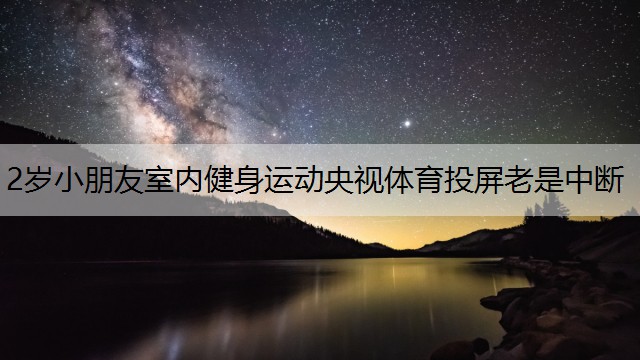 <strong>2岁小朋友室内健身运动央视体育投屏老是中断</strong>