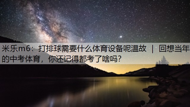 打排球需要什么体育设备呢温故 ｜ 回想当年的中考体育，你还记得都考了啥吗？